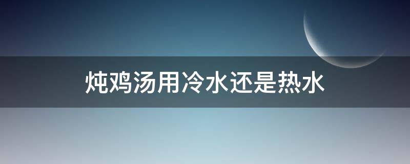 炖鸡汤用冷水还是热水 炖鸡汤需要先焯水吗
