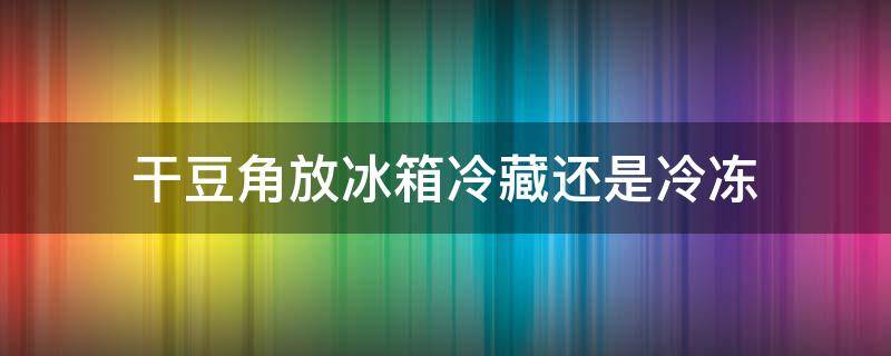 干豆角放冰箱冷藏还是冷冻 干豆角能冷冻保存吗