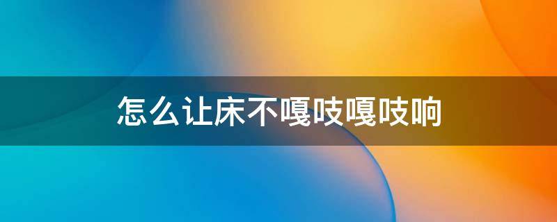 怎么让床不嘎吱嘎吱响（如何让床不咯吱咯吱响）