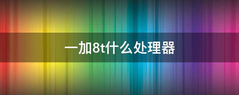 一加8t什么处理器（一加8tcpu）