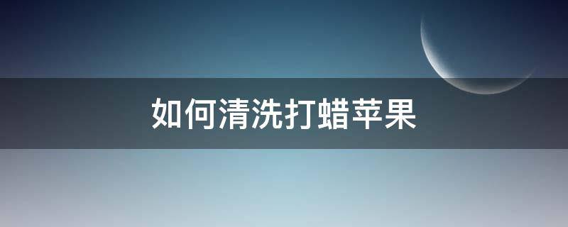 如何清洗打蜡苹果 苹果打蜡方法