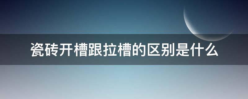 瓷砖开槽跟拉槽的区别是什么（瓷砖开槽跟拉槽的区别是什么图片）