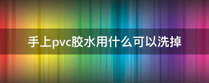 手上pvc胶水用什么可以洗掉 手上沾到pvc胶水怎么去除
