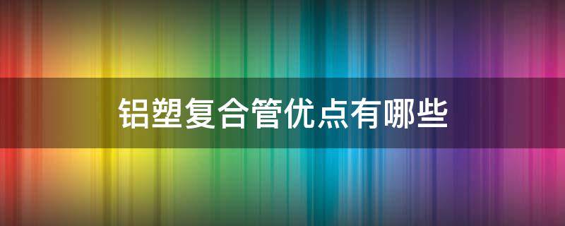 铝塑复合管优点有哪些 铝塑复合管是什么?按用途分类有哪些?