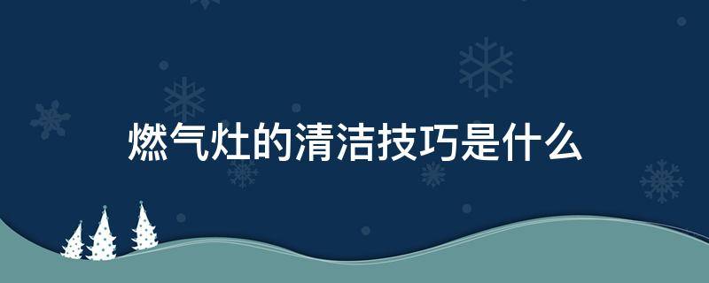 燃气灶的清洁技巧是什么 燃气灶的清洁技巧是什么呢