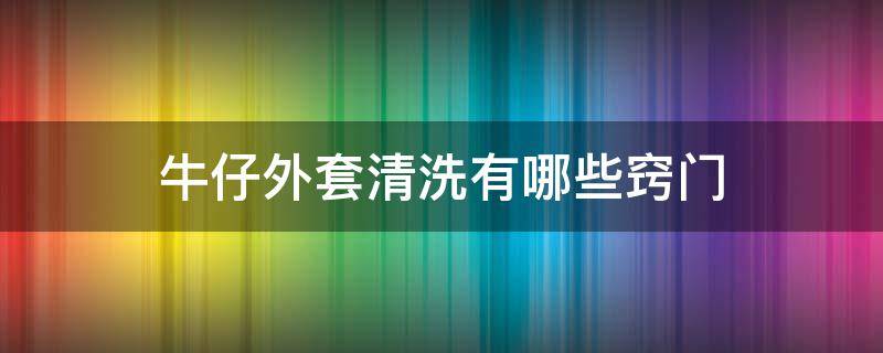 牛仔外套清洗有哪些窍门 牛仔外套清洗有哪些窍门和技巧