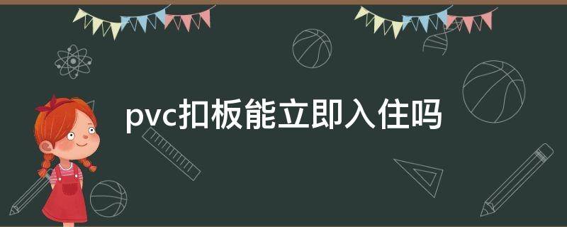 pvc扣板能立即入住吗（pvc扣板能立即入住吗有甲醛吗）