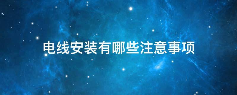 电线安装有哪些注意事项（电线安装有哪些注意事项图片）