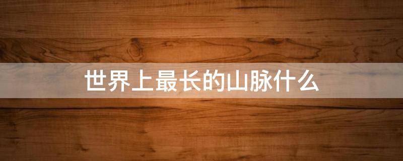 世界上最长的山脉什么（世界上最长的山脉是什么山脉）