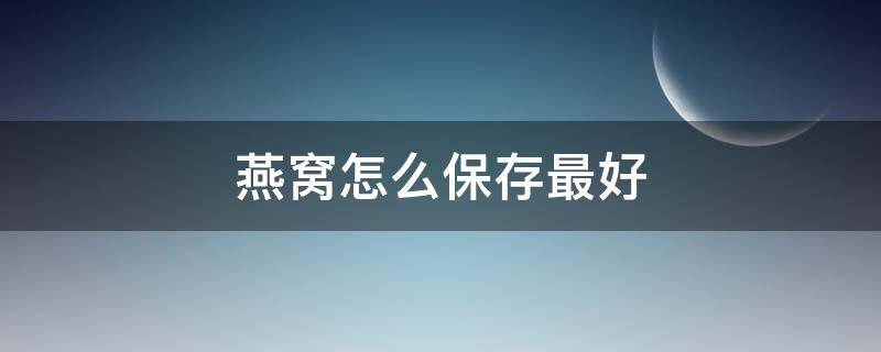 燕窝怎么保存最好（炖好的燕窝怎么保存最好）