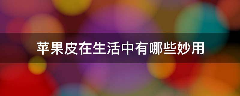 苹果皮在生活中有哪些妙用 苹果皮在生活中有哪些妙用和用途