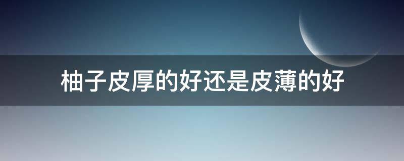 柚子皮厚的好还是皮薄的好 柚子皮厚的好还是皮薄的好吃