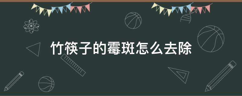 竹筷子的霉斑怎么去除（竹筷子的霉斑怎么去除小妙招）