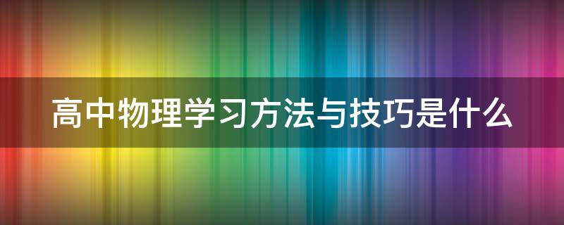高中物理学习方法与技巧是什么（高中物理如何学好技巧）
