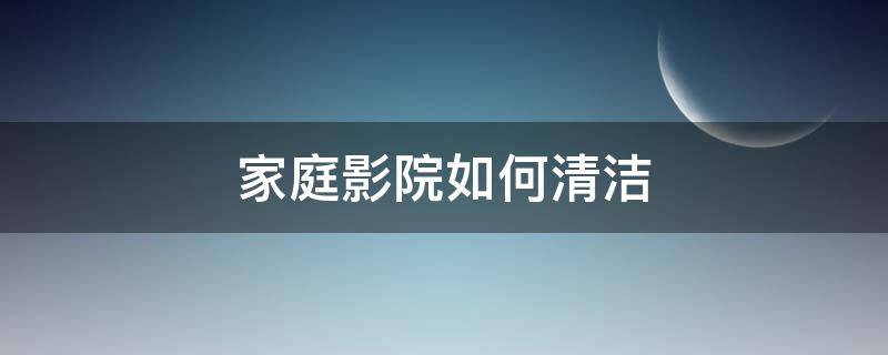家庭影院如何清洁（家庭影院如何清洁灰尘）
