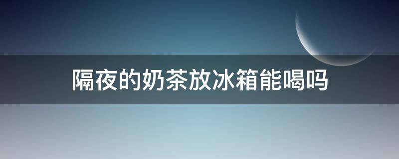 隔夜的奶茶放冰箱能喝吗（隔夜的奶茶放冰箱能喝吗能放多久）