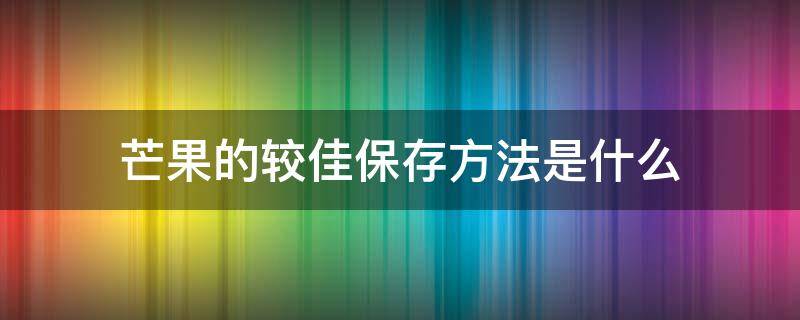 芒果的较佳保存方法是什么 芒果的保存方法及保存时间