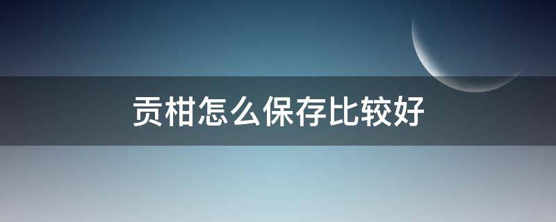 贡柑怎么保存比较好 贡柑放冰箱能保存多久