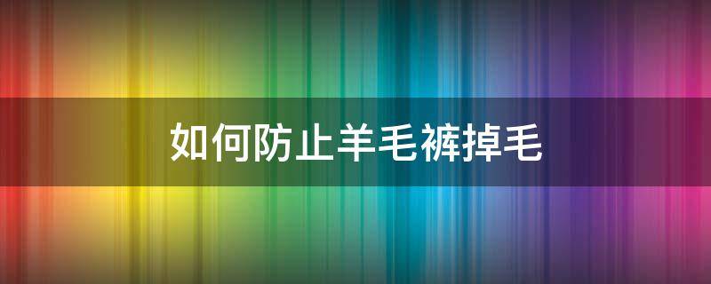 如何防止羊毛裤掉毛 如何防止羊毛裤掉毛呢