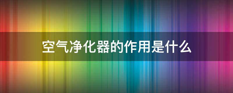 空气净化器的作用是什么 空气净化器有什么用处和坏处