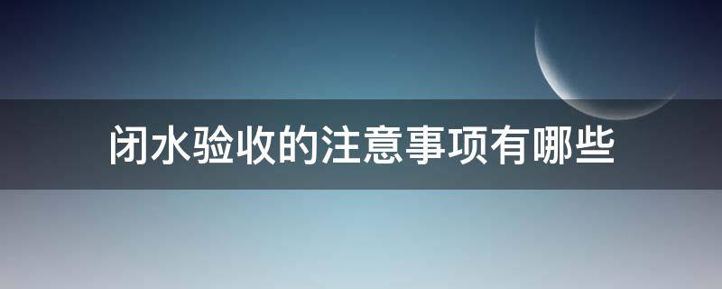 闭水验收的注意事项有哪些 闭水验收规范