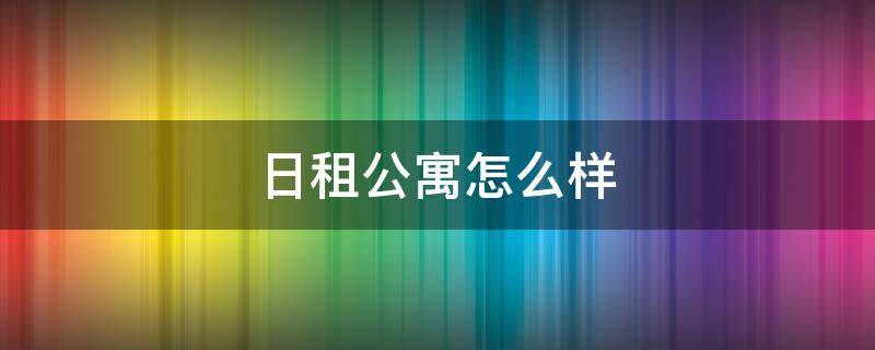 日租公寓怎么样 日租公寓一天多少钱