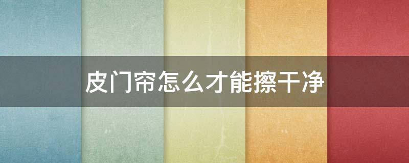 皮门帘怎么才能擦干净（皮门帘如何清洁）