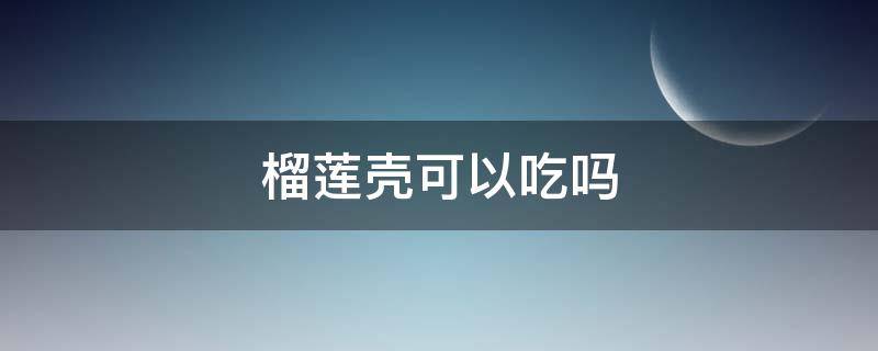 榴莲壳可以吃吗 榴莲壳可以吃吗怎么吃