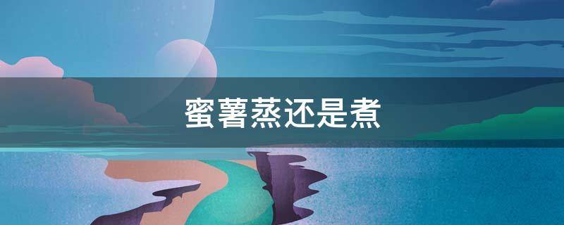 蜜薯蒸还是煮 蜜薯蒸还是煮好吃