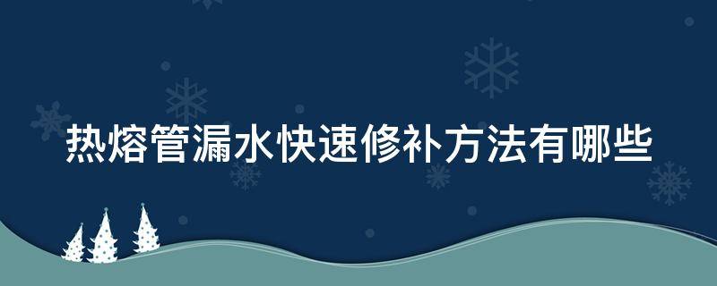 热熔管漏水快速修补方法有哪些（热熔管漏水快速修补方法有哪些呢）