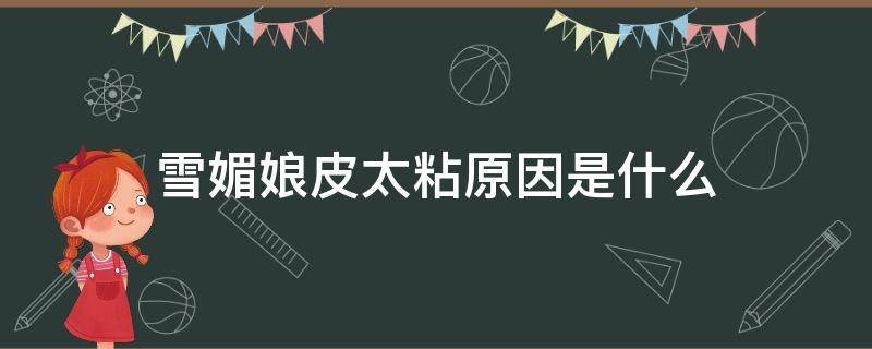 雪媚娘皮太粘原因是什么（雪媚娘的皮太粘是因为没蒸熟吗）