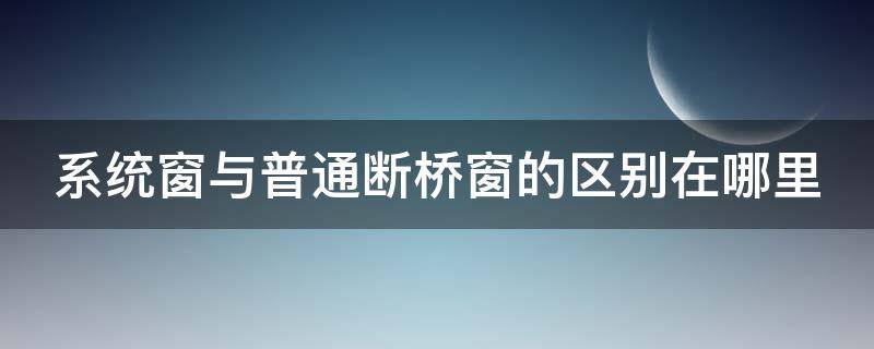 系统窗与普通断桥窗的区别在哪里 系统窗与普通断桥窗的区别在哪里呢