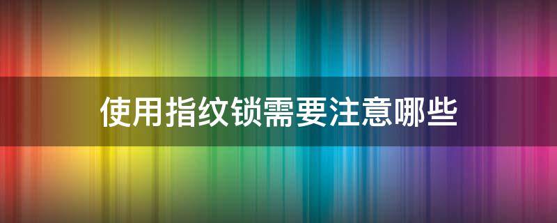 使用指纹锁需要注意哪些（使用指纹锁需要注意哪些安全）
