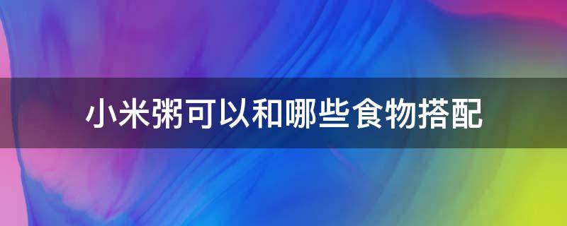 小米粥可以和哪些食物搭配（小米粥可以和哪些食物搭配一起吃）