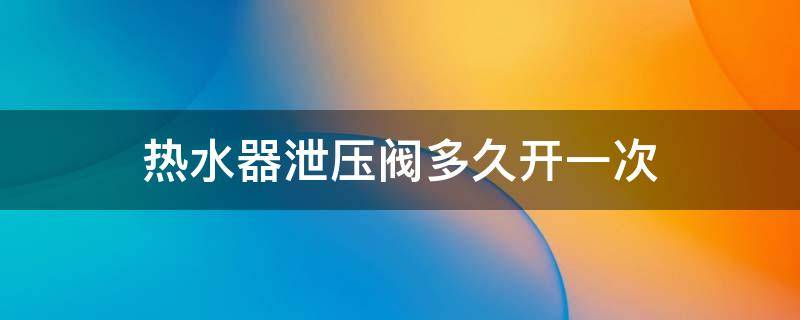 热水器泄压阀多久开一次 热水器泄压阀需要定期打开吗