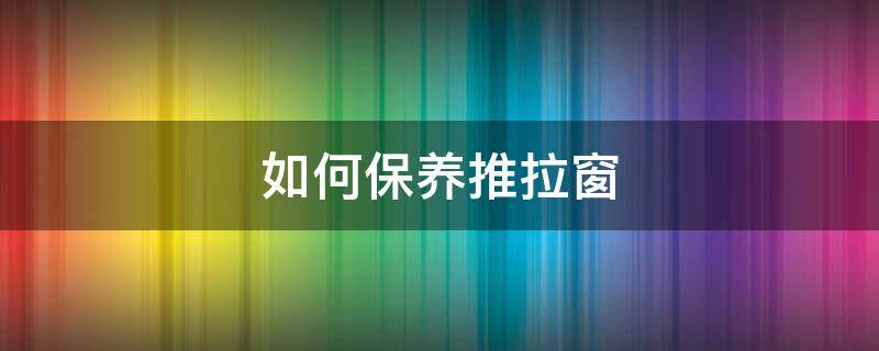 如何保养推拉窗（推拉窗怎么保证安全）