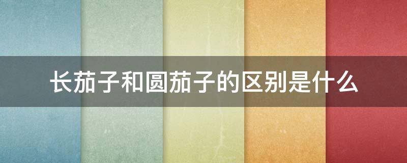 长茄子和圆茄子的区别是什么 长茄子和圆茄子的营养价值一样吗