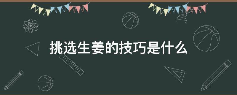 挑选生姜的技巧是什么（挑选生姜的技巧是什么意思）