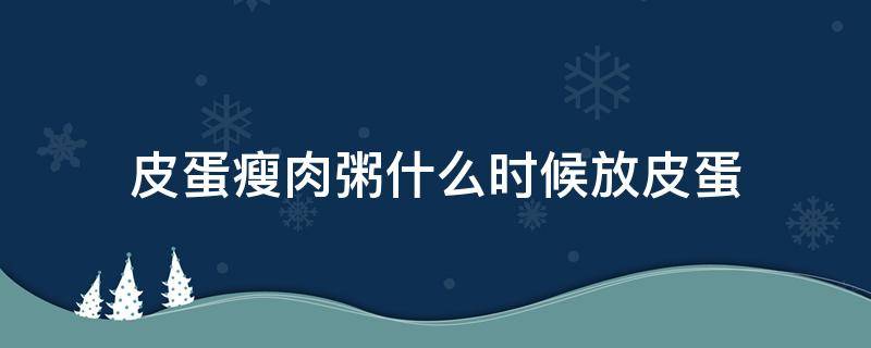 皮蛋瘦肉粥什么时候放皮蛋 皮蛋瘦肉粥什么时候放皮蛋和瘦肉