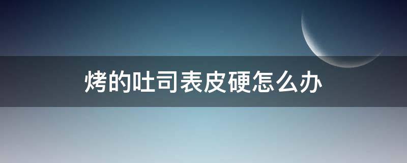 烤的吐司表皮硬怎么办 烤的吐司表皮硬怎么办啊