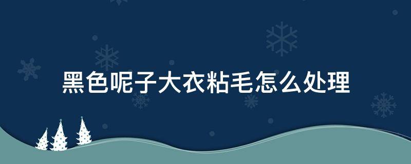 黑色呢子大衣粘毛怎么处理（黑色毛呢大衣沾毛）