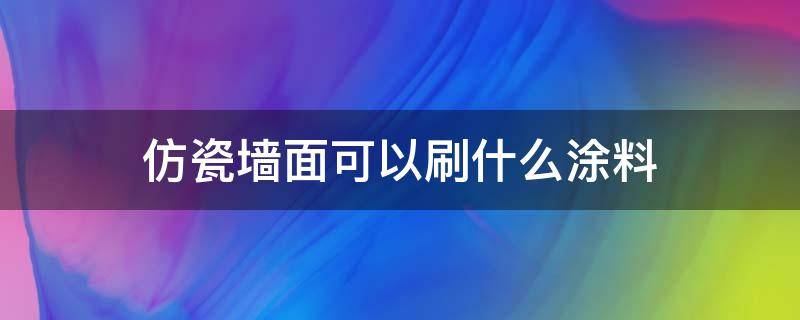 仿瓷墙面可以刷什么涂料 仿瓷墙面好不好