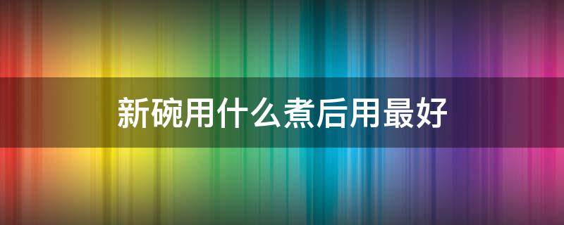 新碗用什么煮后用最好（新碗用冷水还是热水煮）