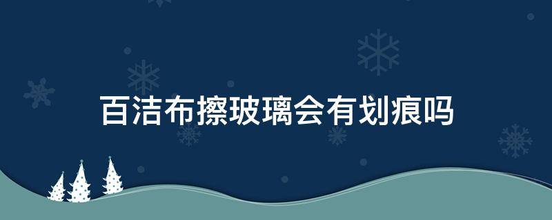 百洁布擦玻璃会有划痕吗（百洁布擦玻璃会有划痕吗视频）