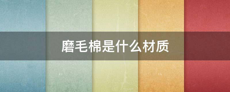 磨毛棉是什么材质（磨毛棉是什么材质做的）