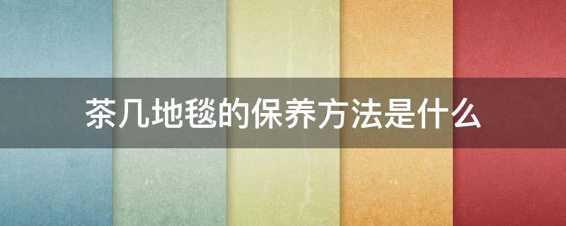 茶几地毯的保养方法是什么 茶几地毯的保养方法是什么意思