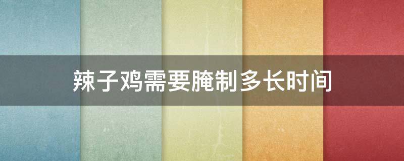 辣子鸡需要腌制多长时间 辣子鸡需要腌制多长时间好