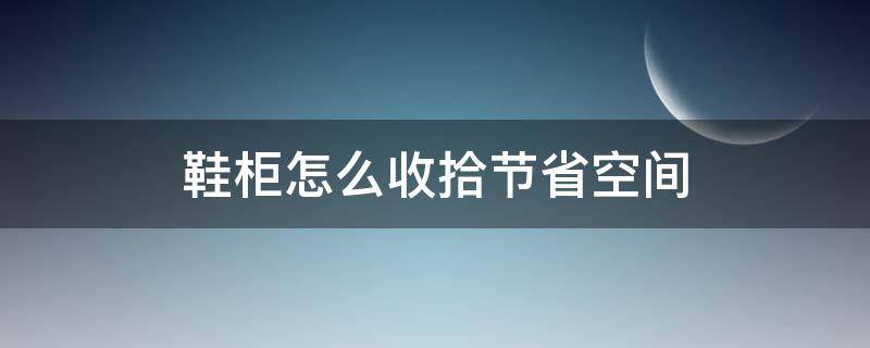 鞋柜怎么收拾节省空间(鞋柜如何收纳节省空间)