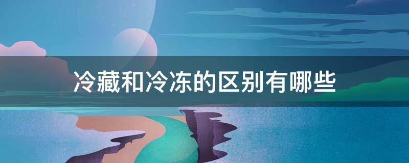 冷藏和冷冻的区别有哪些（冷藏和冷冻是一个意思吗?）