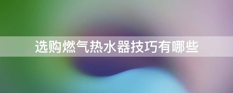 选购燃气热水器技巧有哪些（选购燃气热水器技巧有哪些呢）